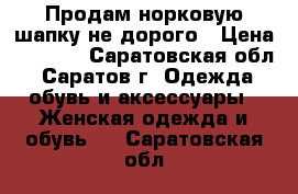 Продам норковую шапку не дорого › Цена ­ 2 000 - Саратовская обл., Саратов г. Одежда, обувь и аксессуары » Женская одежда и обувь   . Саратовская обл.